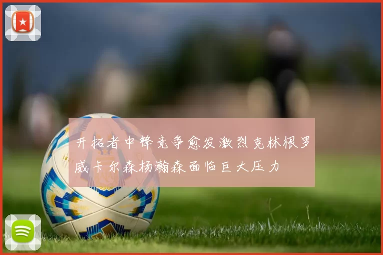 开拓者中锋竞争愈发激烈克林根罗威卡尔森杨瀚森面临巨大压力