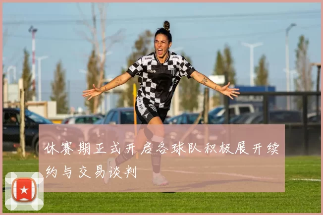 休赛期正式开启各球队积极展开续约与交易谈判