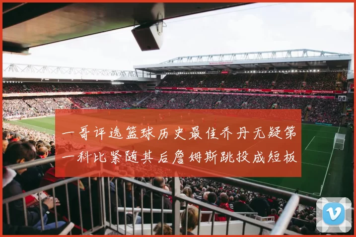 一哥评选篮球历史最佳乔丹无疑第一科比紧随其后詹姆斯跳投成短板
