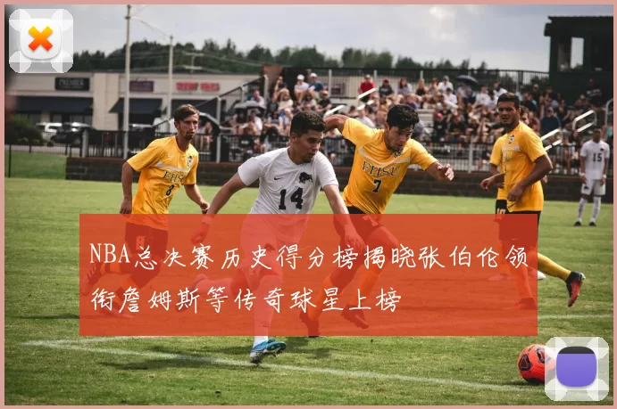 NBA总决赛历史得分榜揭晓张伯伦领衔詹姆斯等传奇球星上榜