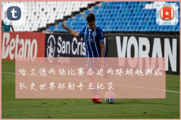 哈兰德两场比赛各进两球超越挪威队史世界杯射手王纪录