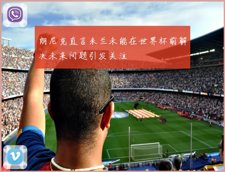 朗尼克直言米兰未能在世界杯前解决未来问题引发关注