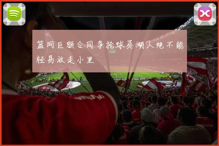 篮网巨额合同争抢球员湖人绝不能轻易放走小里