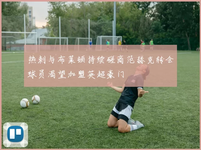 热刺与布莱顿持续磋商范赫克转会球员渴望加盟英超豪门